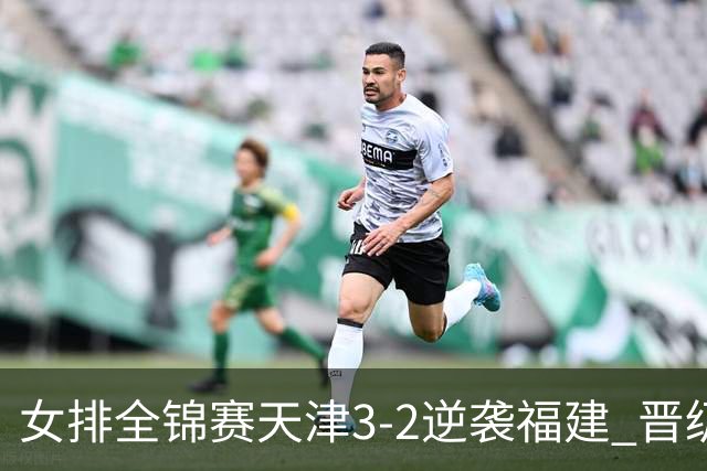 女排全锦赛天津3-2逆袭福建 晋级决赛与江苏争冠